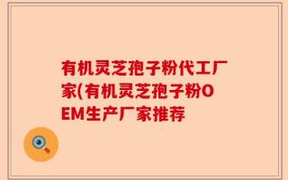 有机灵芝孢子粉代工厂家(有机灵芝孢子粉OEM生产厂家推荐