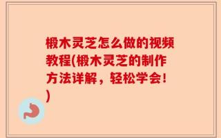 椴木灵芝怎么做的视频教程(椴木灵芝的制作方法详解，轻松学会！)