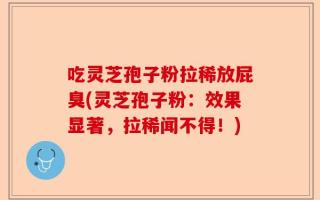 吃灵芝孢子粉拉稀放屁臭(灵芝孢子粉：效果显著，拉稀闻不得！)