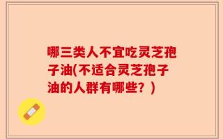哪三类人不宜吃灵芝孢子油(不适合灵芝孢子油的人群有哪些？)