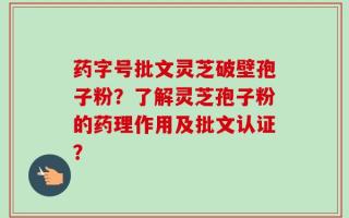 药字号批文灵芝破壁孢子粉？了解灵芝孢子粉的药理作用及批文认证？