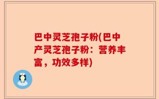 巴中灵芝孢子粉(巴中产灵芝孢子粉：营养丰富，功效多样)