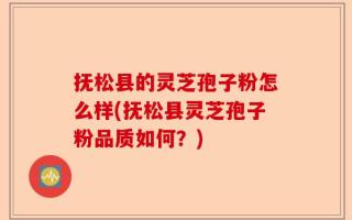 抚松县的灵芝孢子粉怎么样(抚松县灵芝孢子粉品质如何？)