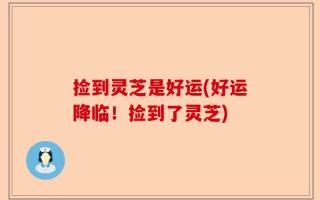 捡到灵芝是好运(好运降临！捡到了灵芝)