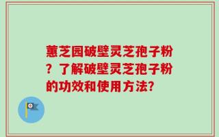 蕙芝园破壁灵芝孢子粉？了解破壁灵芝孢子粉的功效和使用方法？