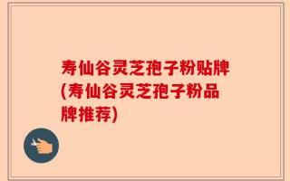 寿仙谷灵芝孢子粉贴牌(寿仙谷灵芝孢子粉品牌推荐)