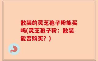 散装的灵芝孢子粉能买吗(灵芝孢子粉：散装能否购买？)