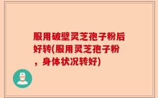 服用破壁灵芝孢子粉后好转(服用灵芝孢子粉，身体状况转好)