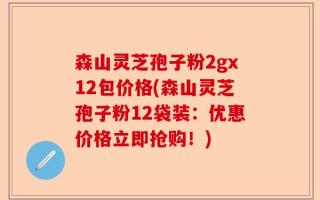 森山灵芝孢子粉2gx12包价格(森山灵芝孢子粉12袋装：优惠价格立即抢购！)
