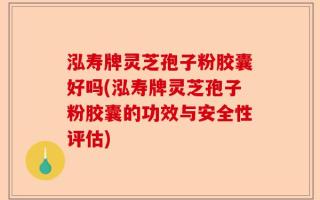 泓寿牌灵芝孢子粉胶囊好吗(泓寿牌灵芝孢子粉胶囊的功效与安全性评估)