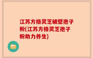 江苏方格灵芝破壁孢子粉(江苏方格灵芝孢子粉助力养生)