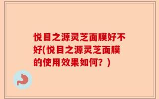 悦目之源灵芝面膜好不好(悦目之源灵芝面膜的使用效果如何？)