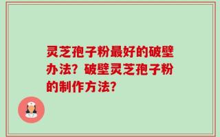 灵芝孢子粉最好的破壁办法？破壁灵芝孢子粉的制作方法？