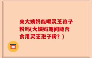 来大姨妈能喝灵芝孢子粉吗(大姨妈期间能否食用灵芝孢子粉？)