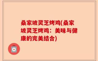 桑家坡灵芝烤鸡(桑家坡灵芝烤鸡：美味与健康的完美结合)