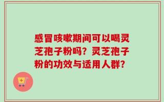 感冒咳嗽期间可以喝灵芝孢子粉吗？灵芝孢子粉的功效与适用人群？