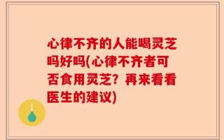 心律不齐的人能喝灵芝吗好吗(心律不齐者可否食用灵芝？再来看看医生的建议)