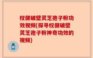 权健破壁灵芝孢子粉功效视频(探寻权健破壁灵芝孢子粉神奇功效的视频)