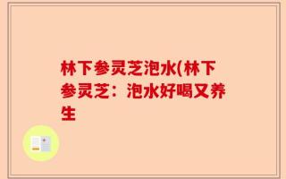 林下参灵芝泡水(林下参灵芝：泡水好喝又养生