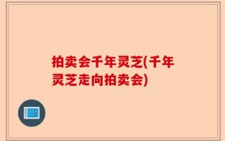 拍卖会千年灵芝(千年灵芝走向拍卖会)