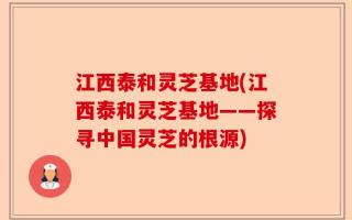 江西泰和灵芝基地(江西泰和灵芝基地——探寻中国灵芝的根源)