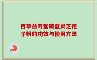 百草益寿堂破壁灵芝孢子粉的功效与使用方法