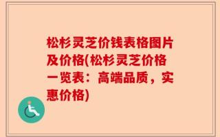 松杉灵芝价钱表格图片及价格(松杉灵芝价格一览表：高端品质，实惠价格)