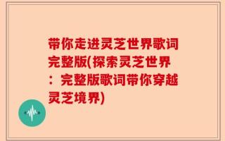 带你走进灵芝世界歌词完整版(探索灵芝世界：完整版歌词带你穿越灵芝境界)