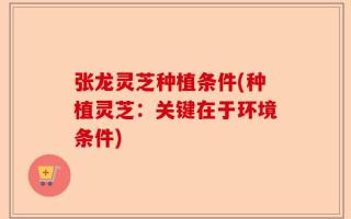 张龙灵芝种植条件(种植灵芝：关键在于环境条件)