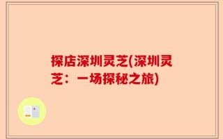 探店深圳灵芝(深圳灵芝：一场探秘之旅)