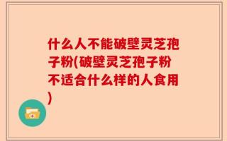 什么人不能破壁灵芝孢子粉(破壁灵芝孢子粉不适合什么样的人食用)