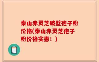 泰山赤灵芝破壁孢子粉价格(泰山赤灵芝孢子粉价格实惠！)
