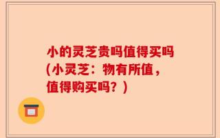 小的灵芝贵吗值得买吗(小灵芝：物有所值，值得购买吗？)