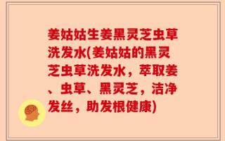 姜姑姑生姜黑灵芝虫草洗发水(姜姑姑的黑灵芝虫草洗发水，萃取姜、虫草、黑灵芝，洁净发丝，助发根健康)