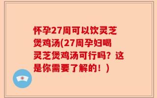 怀孕27周可以饮灵芝煲鸡汤(27周孕妇喝灵芝煲鸡汤可行吗？这是你需要了解的！)