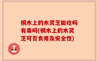 桐木上的木灵芝能吃吗有毒吗(桐木上的木灵芝可否食用及安全性)