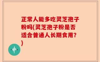正常人能多吃灵芝孢子粉吗(灵芝孢子粉是否适合普通人长期食用？)