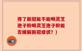 得了新冠能不能喝灵芝孢子粉喝灵芝孢子粉能否缓解新冠症状？)