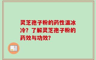 灵芝孢子粉的药性温冰冷？了解灵芝孢子粉的药效与功效？