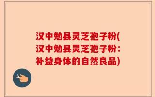 汉中勉县灵芝孢子粉(汉中勉县灵芝孢子粉：补益身体的自然良品)