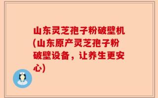 山东灵芝孢子粉破壁机(山东原产灵芝孢子粉破壁设备，让养生更安心)