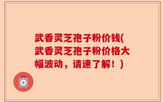武香灵芝孢子粉价钱(武香灵芝孢子粉价格大幅波动，请速了解！)