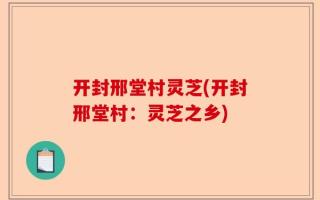 开封邢堂村灵芝(开封邢堂村：灵芝之乡)