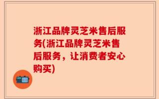浙江品牌灵芝米售后服务(浙江品牌灵芝米售后服务，让消费者安心购买)