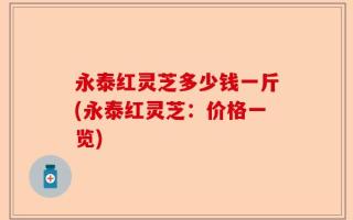 永泰红灵芝多少钱一斤(永泰红灵芝：价格一览)