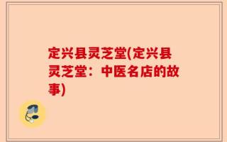 定兴县灵芝堂(定兴县灵芝堂：中医名店的故事)
