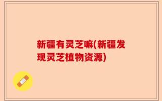 新疆有灵芝嘛(新疆发现灵芝植物资源)