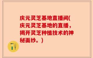 庆元灵芝基地直播间(庆元灵芝基地的直播，揭开灵芝种植技术的神秘面纱。)