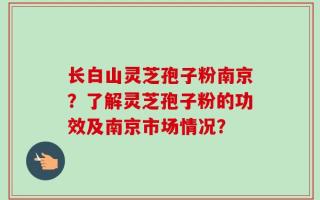 长白山灵芝孢子粉南京？了解灵芝孢子粉的功效及南京市场情况？