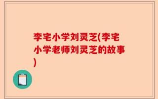 李宅小学刘灵芝(李宅小学老师刘灵芝的故事)